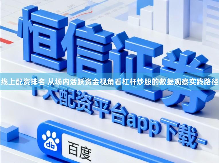 线上配资排名 从场内活跃资金视角看杠杆炒股的数据观察实践路径