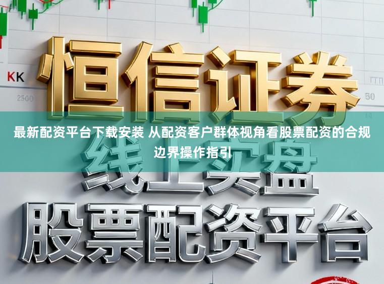 最新配资平台下载安装 从配资客户群体视角看股票配资的合规边界操作指引