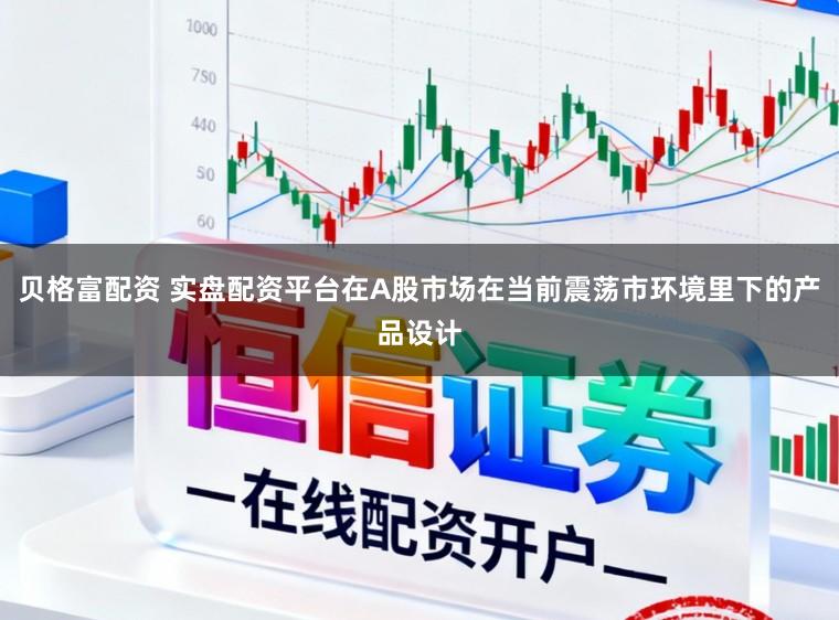 贝格富配资 实盘配资平台在A股市场在当前震荡市环境里下的产品设计