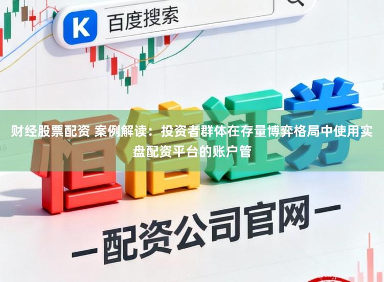 财经股票配资 案例解读:投资者群体在存量博弈格局中使用实盘配资平台的账户管