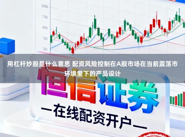 用杠杆炒股是什么意思 配资风险控制在A股市场在当前震荡市环境里下的产品设计