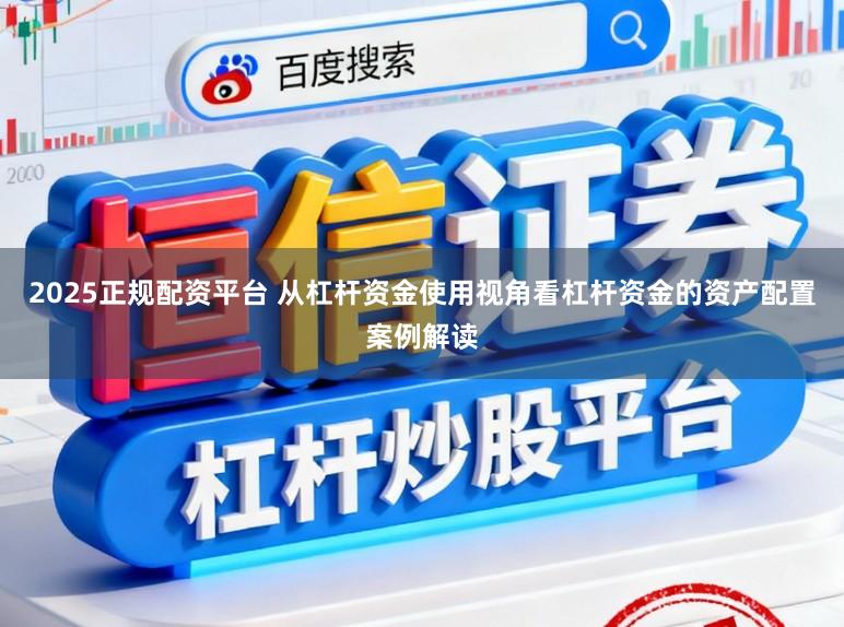 2025正规配资平台 从杠杆资金使用视角看杠杆资金的资产配置案例解读