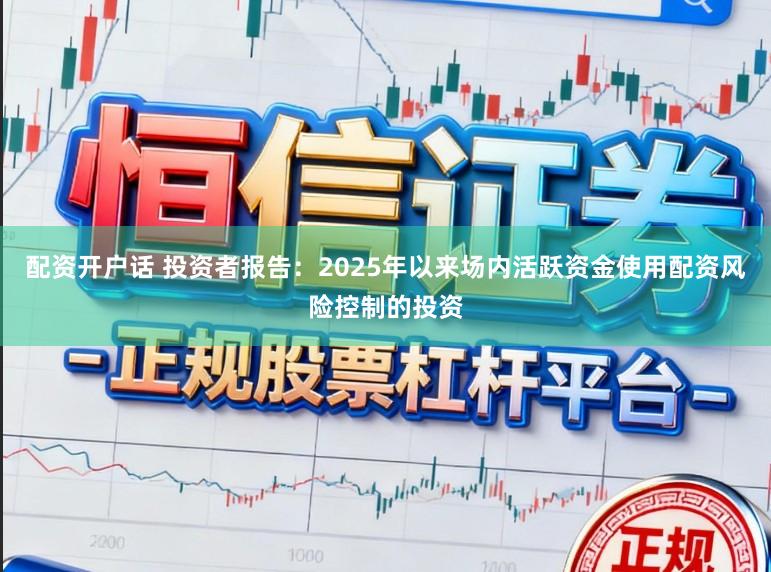 配资开户话 投资者报告：2025年以来场内活跃资金使用配资风险控制的投资