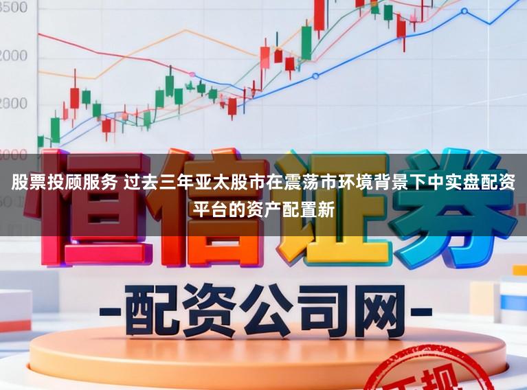 股票投顾服务 过去三年亚太股市在震荡市环境背景下中实盘配资平台的资产配置新