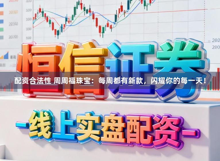 配资合法性 周周福珠宝：每周都有新款，闪耀你的每一天！