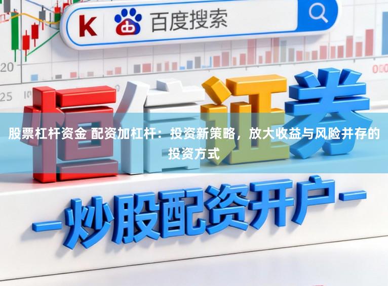 股票杠杆资金 配资加杠杆：投资新策略，放大收益与风险并存的投资方式