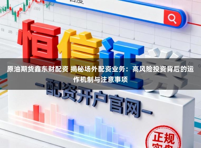 原油期货鑫东财配资 揭秘场外配资业务：高风险投资背后的运作机制与注意事项