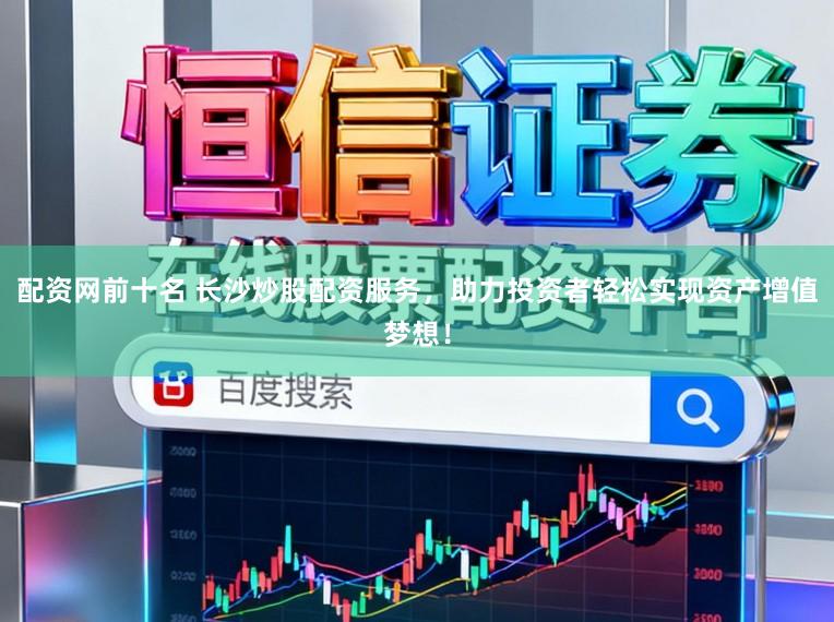 配资网前十名 长沙炒股配资服务，助力投资者轻松实现资产增值梦想！