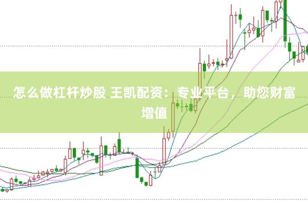 怎么做杠杆炒股 王凯配资：专业平台，助您财富增值