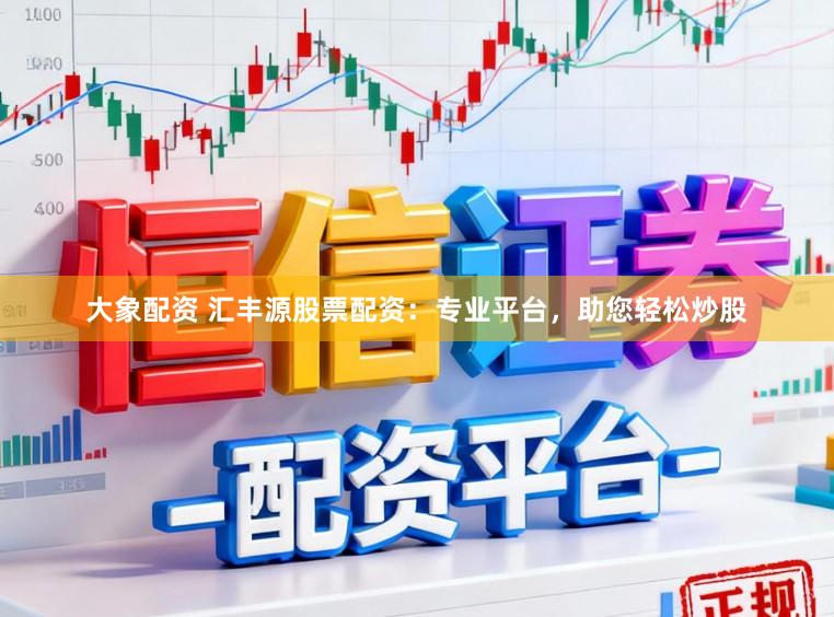 大象配资 汇丰源股票配资：专业平台，助您轻松炒股