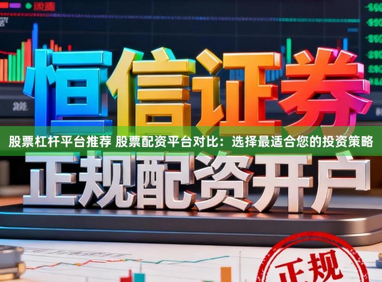 股票杠杆平台推荐 股票配资平台对比：选择最适合您的投资策略